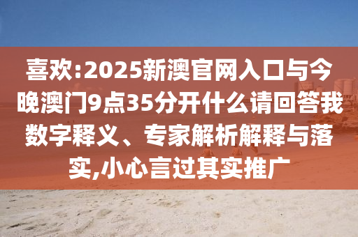 喜歡:2025新澳官網(wǎng)入口與今晚澳門9點(diǎn)35分開(kāi)什么請(qǐng)回答我數(shù)字釋義、專家解析解釋與落實(shí),小心言過(guò)其實(shí)推廣