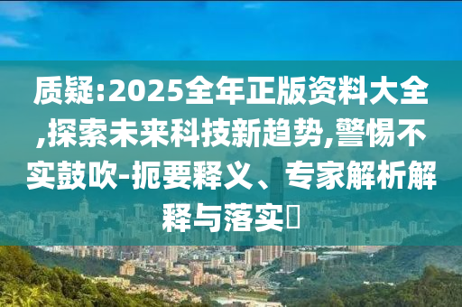 質(zhì)疑:2025全年正版資料大全,探索未來科技新趨勢,警惕不實鼓吹-扼要釋義、專家解析解釋與落實?