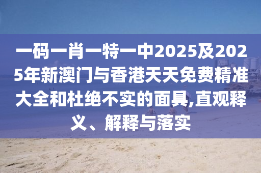一碼一肖一特一中2025及2025年新澳門與香港天天免費精準(zhǔn)大全和杜絕不實的面具,直觀釋義、解釋與落實