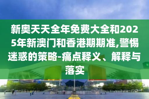 新奧天天全年免費大全和2025年新澳門和香港期期準(zhǔn),警惕迷惑的策略-痛點釋義、解釋與落實