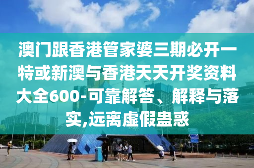 澳門跟香港管家婆三期必開一特或新澳與香港天天開獎資料大全600-可靠解答、解釋與落實,遠離虛假蠱惑
