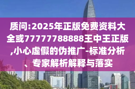 質(zhì)問:2025年正版免費資料大全或77777788888王中王正版,小心虛假的偽推廣-標準分析、專家解析解釋與落實