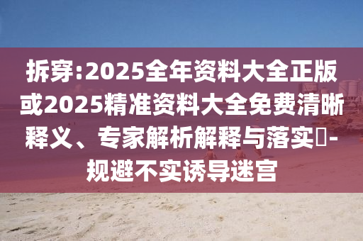 拆穿:2025全年資料大全正版或2025精準資料大全免費清晰釋義、專家解析解釋與落實?-規(guī)避不實誘導迷宮