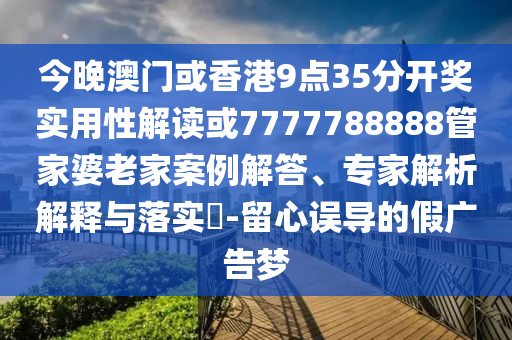 今晚澳門(mén)或香港9點(diǎn)35分開(kāi)獎(jiǎng)實(shí)用性解讀或7777788888管家婆老家案例解答、專(zhuān)家解析解釋與落實(shí)?-留心誤導(dǎo)的假?gòu)V告夢(mèng)
