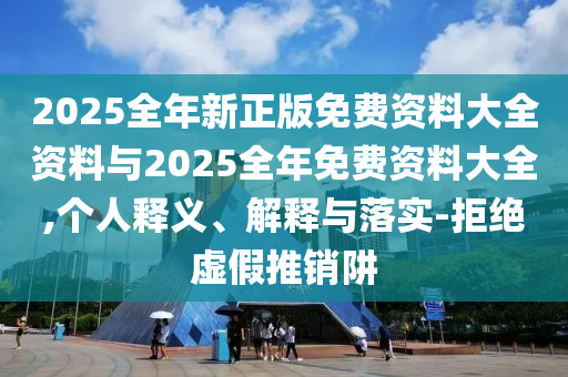 2025全年新正版免費(fèi)資料大全資料與2025全年免費(fèi)資料大全,個(gè)人釋義、解釋與落實(shí)-拒絕虛假推銷(xiāo)阱