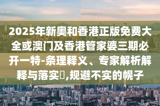 2025年新奧和香港正版免費(fèi)大全或澳門(mén)及香港管家婆三期必開(kāi)一特-條理釋義、專(zhuān)家解析解釋與落實(shí)?,規(guī)避不實(shí)的幌子