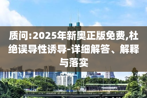 質(zhì)問:2025年新奧正版免費(fèi),杜絕誤導(dǎo)性誘導(dǎo)-詳細(xì)解答、解釋與落實(shí)