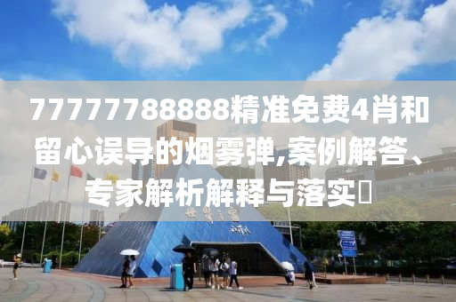 77777788888精準(zhǔn)免費(fèi)4肖和留心誤導(dǎo)的煙霧彈,案例解答、專家解析解釋與落實(shí)?