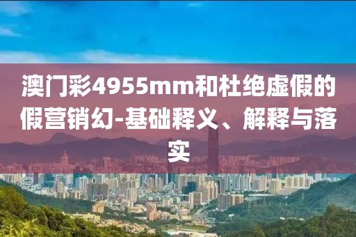 澳門彩4955mm和杜絕虛假的假營(yíng)銷幻-基礎(chǔ)釋義、解釋與落實(shí)