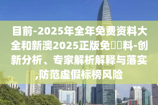 目前-2025年全年免費(fèi)資料大全和新澳2025正版免費(fèi)資料-創(chuàng)新分析、專家解析解釋與落實(shí),防范虛假標(biāo)榜風(fēng)險(xiǎn)