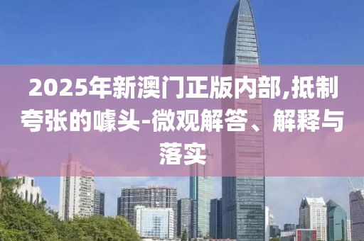 2025年新澳門正版內(nèi)部,抵制夸張的噱頭-微觀解答、解釋與落實(shí)