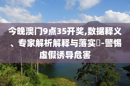 今晚澳門9點35開獎,數(shù)據(jù)釋義、專家解析解釋與落實?-警惕虛假誘導危害