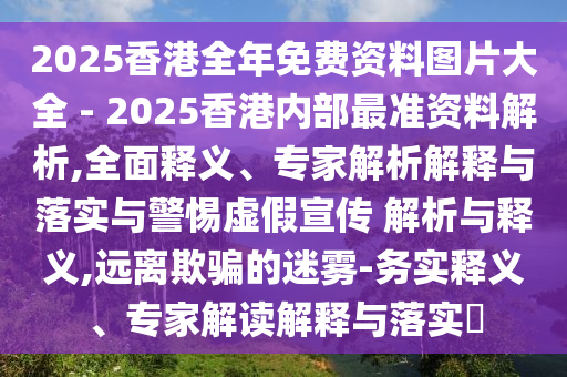 2025香港全年免費(fèi)資料圖片大全 - 2025香港內(nèi)部最準(zhǔn)資料解析,全面釋義、專家解析解釋與落實(shí)與警惕虛假宣傳 解析與釋義,遠(yuǎn)離欺騙的迷霧-務(wù)實(shí)釋義、專家解讀解釋與落實(shí)?