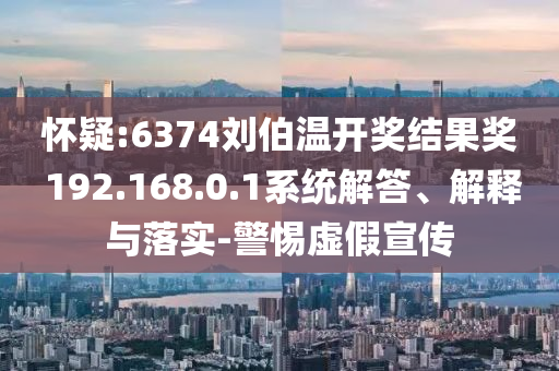 懷疑:6374劉伯溫開獎結果獎?192.168.0.1系統(tǒng)解答、解釋與落實-警惕虛假宣傳