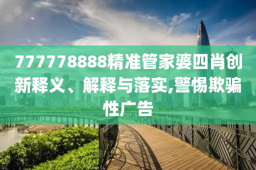 777778888精準管家婆四肖創(chuàng)新釋義、解釋與落實,警惕欺騙性廣告