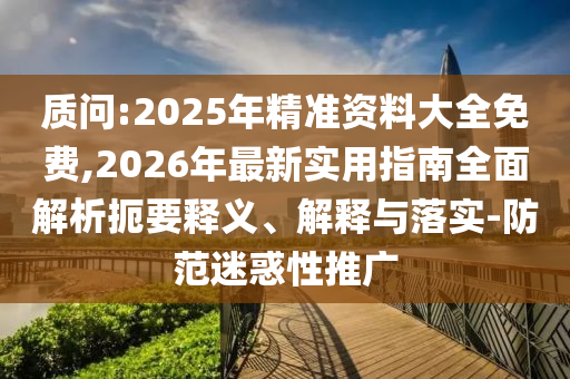 質(zhì)問(wèn):2025年精準(zhǔn)資料大全免費(fèi),2026年最新實(shí)用指南全面解析扼要釋義、解釋與落實(shí)-防范迷惑性推廣