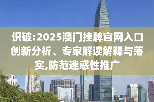 識破:2025澳門掛牌官網(wǎng)入口創(chuàng)新分析、專家解讀解釋與落實,防范迷惑性推廣