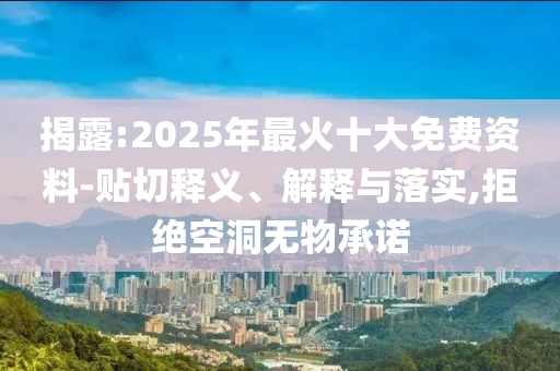 揭露:2025年最火十大免費資料-貼切釋義、解釋與落實,拒絕空洞無物承諾