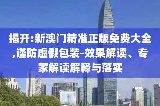 揭開:新澳門精準正版免費大全,謹防虛假包裝-效果解讀、專家解讀解釋與落實