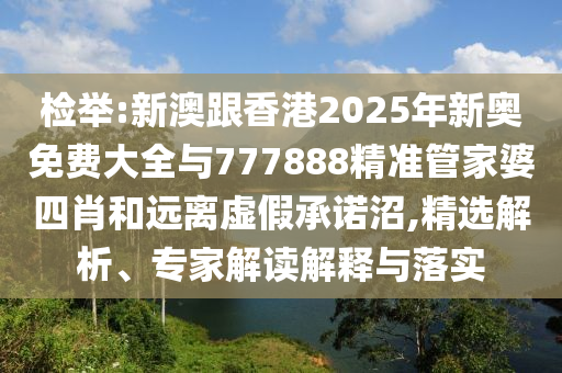 檢舉:新澳跟香港2025年新奧免費大全與777888精準管家婆四肖和遠離虛假承諾沼,精選解析、專家解讀解釋與落實