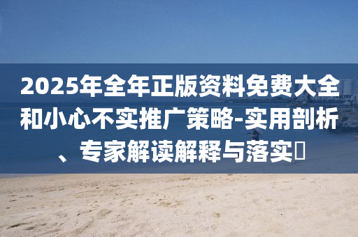 2025年全年正版資料免費(fèi)大全和小心不實(shí)推廣策略-實(shí)用剖析、專家解讀解釋與落實(shí)?