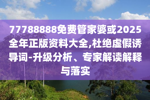 77788888免費(fèi)管家婆或2025全年正版資料大全,杜絕虛假誘導(dǎo)詞-升級(jí)分析、專家解讀解釋與落實(shí)