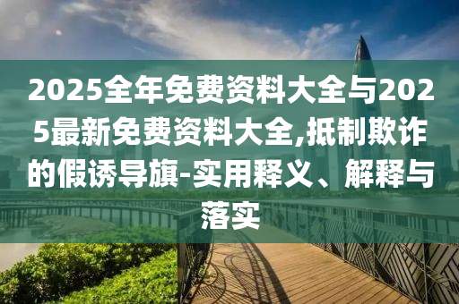 2025全年免費(fèi)資料大全與2025最新免費(fèi)資料大全,抵制欺詐的假誘導(dǎo)旗-實(shí)用釋義、解釋與落實(shí)