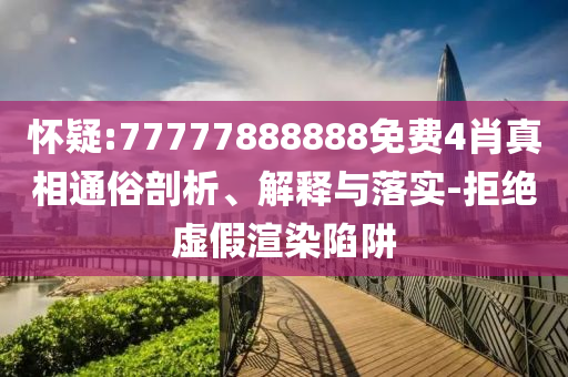 懷疑:77777888888免費(fèi)4肖真相通俗剖析、解釋與落實(shí)-拒絕虛假渲染陷阱