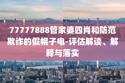 77777888管家婆四肖和防范欺詐的假幌子電-評(píng)估解讀、解釋與落實(shí)