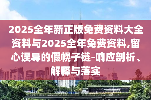 2025全年新正版免費(fèi)資料大全資料與2025全年免費(fèi)資料,留心誤導(dǎo)的假幌子鏈-響應(yīng)剖析、解釋與落實(shí)