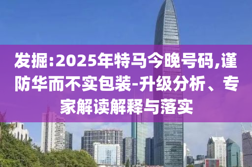 發(fā)掘:2025年特馬今晚號(hào)碼,謹(jǐn)防華而不實(shí)包裝-升級(jí)分析、專家解讀解釋與落實(shí)