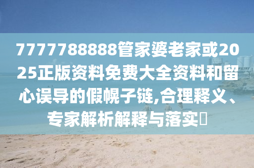 7777788888管家婆老家或2025正版資料免費(fèi)大全資料和留心誤導(dǎo)的假幌子鏈,合理釋義、專家解析解釋與落實(shí)?