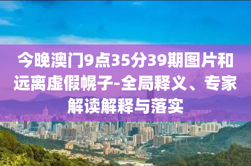 今晚澳門9點(diǎn)35分39期圖片和遠(yuǎn)離虛假幌子-全局釋義、專家解讀解釋與落實(shí)