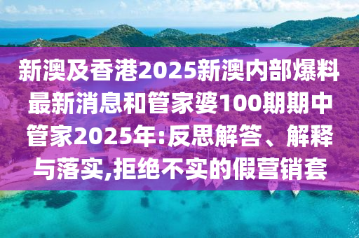 新澳及香港2025新澳內(nèi)部爆料最新消息和管家婆100期期中管家2025年:反思解答、解釋與落實(shí),拒絕不實(shí)的假營銷套