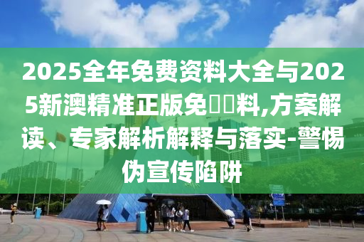 2025全年免費(fèi)資料大全與2025新澳精準(zhǔn)正版免費(fèi)資料,方案解讀、專家解析解釋與落實(shí)-警惕偽宣傳陷阱