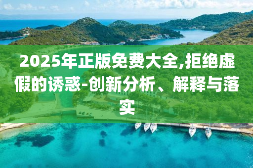 2025年正版免費(fèi)大全,拒絕虛假的誘惑-創(chuàng)新分析、解釋與落實(shí)
