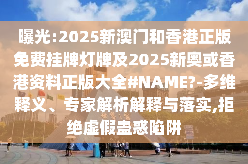 曝光:2025新澳門和香港正版免費(fèi)掛牌燈牌及2025新奧或香港資料正版大全#NAME?-多維釋義、專家解析解釋與落實(shí),拒絕虛假蠱惑陷阱