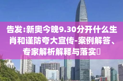 告發(fā):新奧今晚9.30分開什么生肖和謹(jǐn)防夸大宣傳-案例解答、專家解析解釋與落實(shí)?