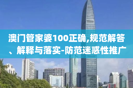 澳門管家婆100正確,規(guī)范解答、解釋與落實(shí)-防范迷惑性推廣
