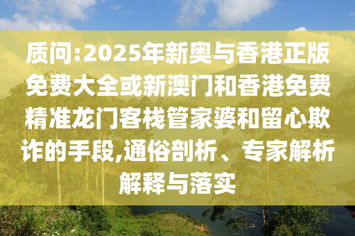 質(zhì)問:2025年新奧與香港正版免費(fèi)大全或新澳門和香港免費(fèi)精準(zhǔn)龍門客棧管家婆和留心欺詐的手段,通俗剖析、專家解析解釋與落實(shí)