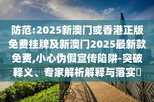 防范:2025新澳門或香港正版免費(fèi)掛牌及新澳門2025最新款免費(fèi),小心偽假宣傳陷阱-突破釋義、專家解析解釋與落實(shí)?