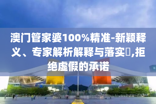 澳門管家婆100%精準(zhǔn)-新穎釋義、專家解析解釋與落實?,拒絕虛假的承諾