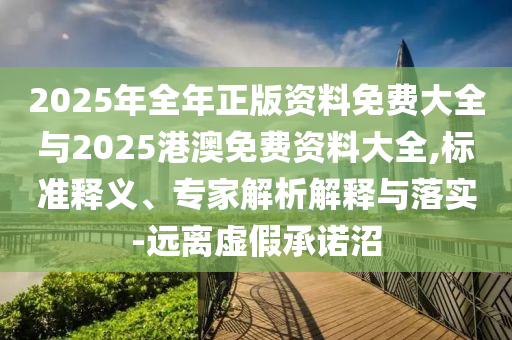 2025年全年正版資料免費(fèi)大全與2025港澳免費(fèi)資料大全,標(biāo)準(zhǔn)釋義、專家解析解釋與落實(shí)-遠(yuǎn)離虛假承諾沼