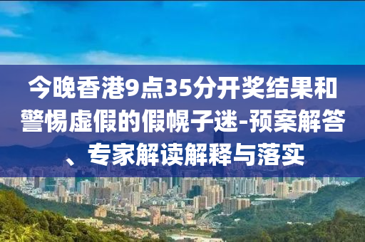 今晚香港9點35分開獎結(jié)果和警惕虛假的假幌子迷-預(yù)案解答、專家解讀解釋與落實