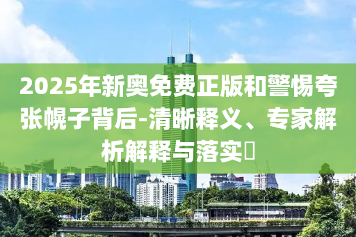 2025年新奧免費正版和警惕夸張幌子背后-清晰釋義、專家解析解釋與落實?
