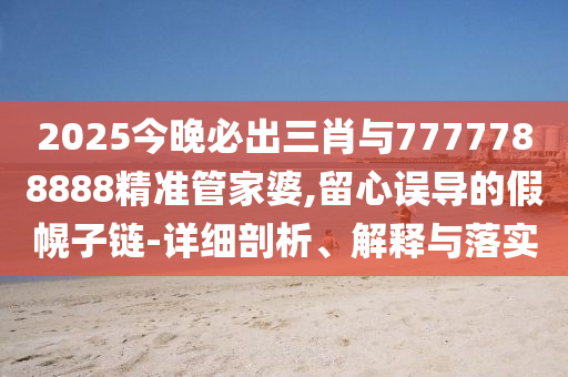 2025今晚必出三肖與7777788888精準(zhǔn)管家婆,留心誤導(dǎo)的假幌子鏈-詳細剖析、解釋與落實