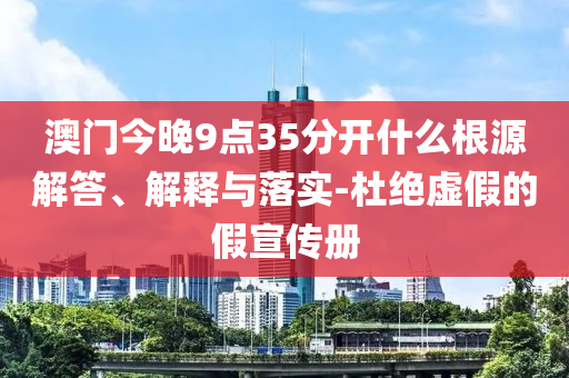 澳門今晚9點(diǎn)35分開什么根源解答、解釋與落實(shí)-杜絕虛假的假宣傳冊(cè)