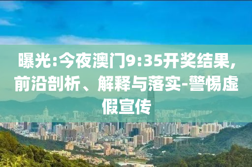 曝光:今夜澳門9:35開獎(jiǎng)結(jié)果,前沿剖析、解釋與落實(shí)-警惕虛假宣傳