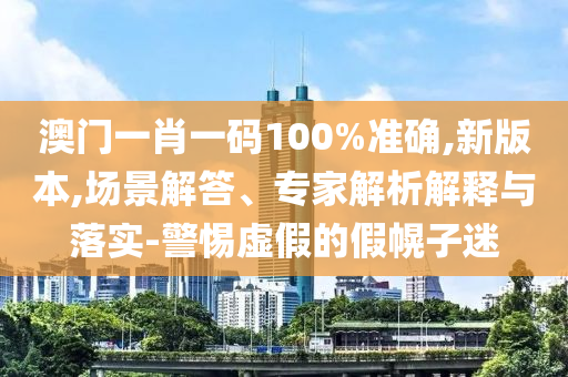 澳門一肖一碼100%準(zhǔn)確,新版本,場(chǎng)景解答、專家解析解釋與落實(shí)-警惕虛假的假幌子迷