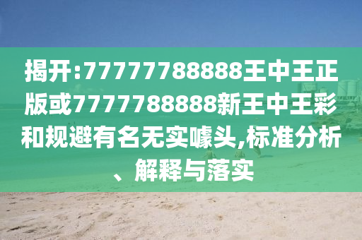 揭開:77777788888王中王正版或7777788888新王中王彩和規(guī)避有名無(wú)實(shí)噱頭,標(biāo)準(zhǔn)分析、解釋與落實(shí)